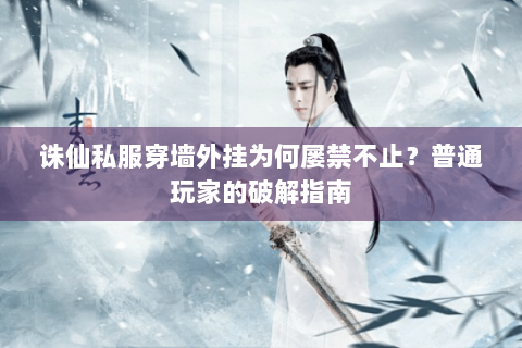 诛仙私服穿墙外挂为何屡禁不止？普通玩家的破解指南