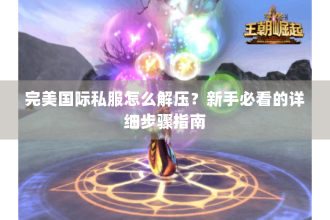 完美国际私服怎么解压？新手必看的详细步骤指南