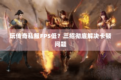 玩传奇私服FPS低？三招彻底解决卡顿问题
