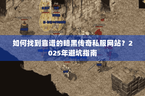 如何找到靠谱的暗黑传奇私服网站？2025年避坑指南
