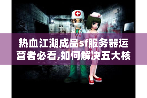 热血江湖成品sf服务器运营者必看,如何解决五大核心痛点?