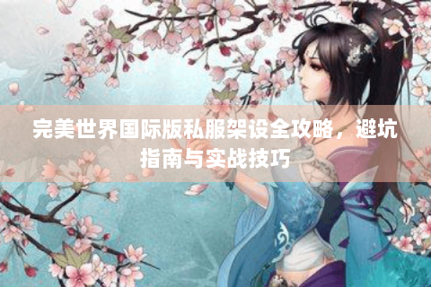 完美世界国际版私服架设全攻略，避坑指南与实战技巧