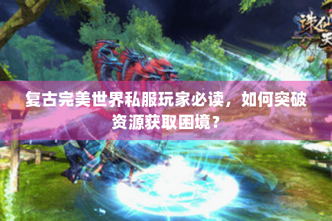 复古完美世界私服玩家必读，如何突破资源获取困境？