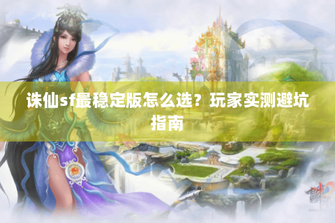 诛仙sf最稳定版怎么选？玩家实测避坑指南