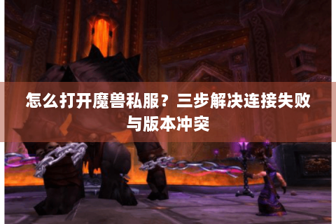 怎么打开魔兽私服？三步解决连接失败与版本冲突