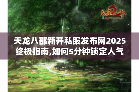 天龙八部新开私服发布网2025终极指南,如何5分钟锁定人气服务器
