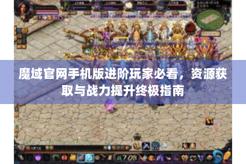魔域官网手机版进阶玩家必看，资源获取与战力提升终极指南
