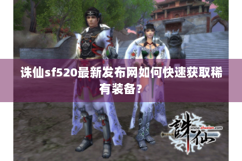 诛仙sf520最新发布网如何快速获取稀有装备？