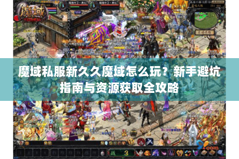 魔域私服新久久魔域怎么玩？新手避坑指南与资源获取全攻略