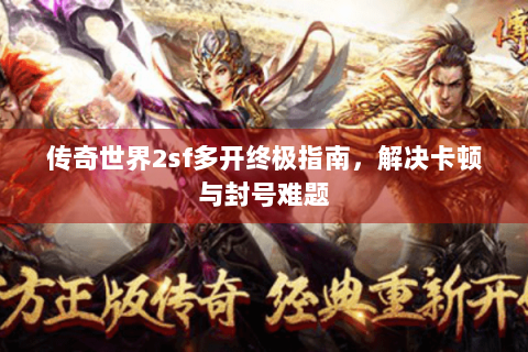 传奇世界2sf多开终极指南，解决卡顿与封号难题