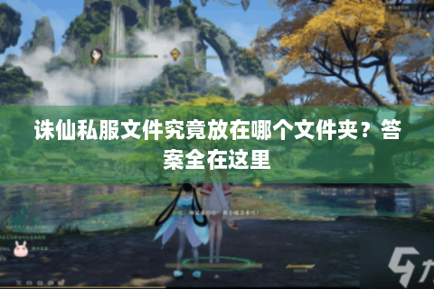 诛仙私服文件究竟放在哪个文件夹？答案全在这里