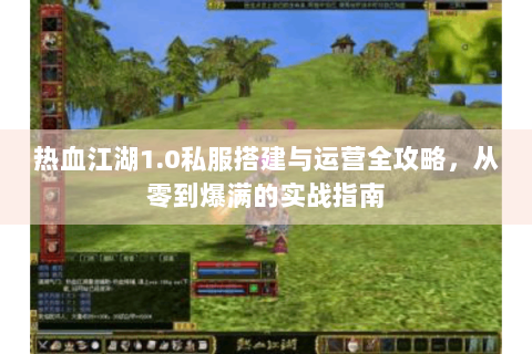 热血江湖1.0私服搭建与运营全攻略，从零到爆满的实战指南