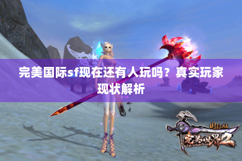 完美国际sf现在还有人玩吗？真实玩家现状解析