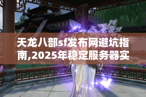 天龙八部sf发布网避坑指南,2025年稳定服务器实测推荐
