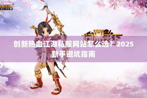 创新热血江湖私服网站怎么选？2025新手避坑指南
