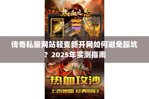 传奇私服网站轻变新开网如何避免踩坑？2025年实测指南