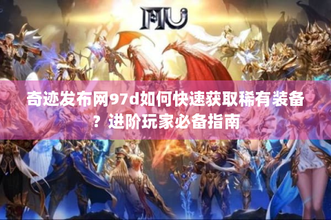 奇迹发布网97d如何快速获取稀有装备？进阶玩家必备指南