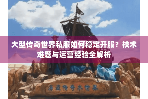 大型传奇世界私服如何稳定开服？技术难题与运营经验全解析