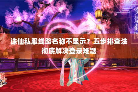 诛仙私服线路名称不显示？五步排查法彻底解决登录难题