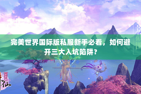 完美世界国际版私服新手必看，如何避开三大入坑陷阱？