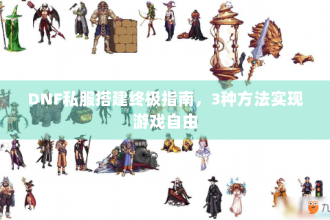 DNF私服搭建终极指南，3种方法实现游戏自由