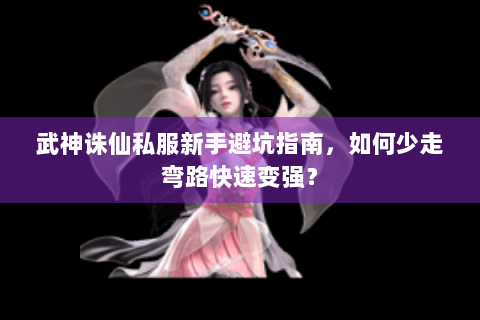 武神诛仙私服新手避坑指南，如何少走弯路快速变强？