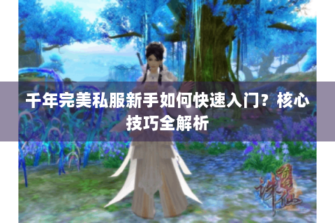 千年完美私服新手如何快速入门？核心技巧全解析