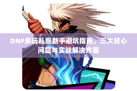 DNF多玩私服新手避坑指南，三大核心问题与实战解决方案