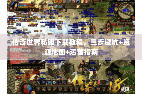 传奇世界私服下载教程，三步避坑+资源地图+运营指南