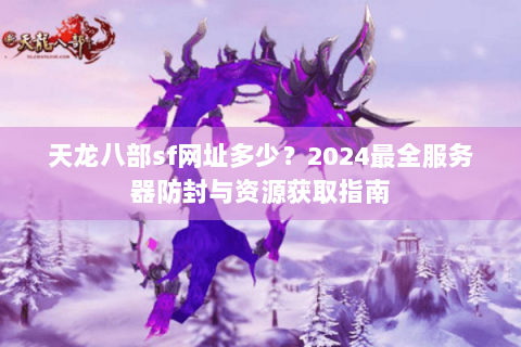 天龙八部sf网址多少？2024最全服务器防封与资源获取指南