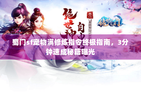 蜀门sf宠物满修炼指令终极指南，3分钟速成秘籍曝光