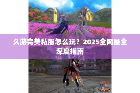 久游完美私服怎么玩？2025全网最全深度指南