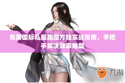 完美国际私服跑魔方挂实战指南，手把手解决效率难题