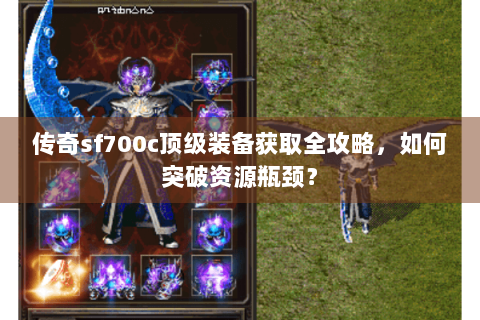 传奇sf700c顶级装备获取全攻略，如何突破资源瓶颈？