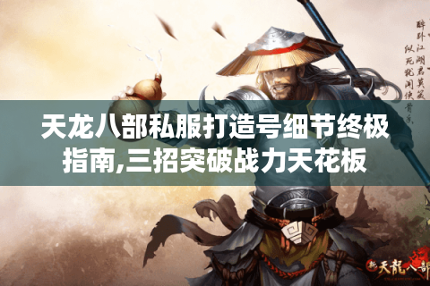 天龙八部私服打造号细节终极指南,三招突破战力天花板