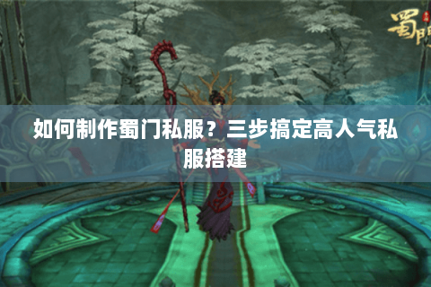 如何制作蜀门私服？三步搞定高人气私服搭建