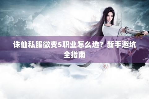 诛仙私服微变5职业怎么选？新手避坑全指南