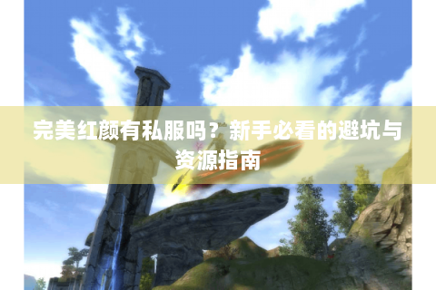 完美红颜有私服吗？新手必看的避坑与资源指南