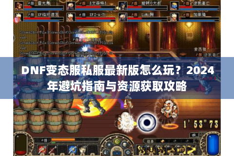 DNF变态服私服最新版怎么玩？2024年避坑指南与资源获取攻略