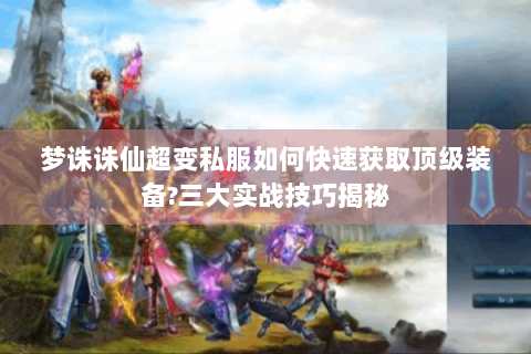 梦诛诛仙超变私服如何快速获取顶级装备?三大实战技巧揭秘