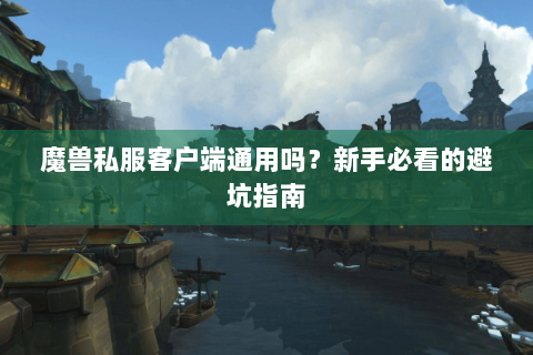 魔兽私服客户端通用吗？新手必看的避坑指南