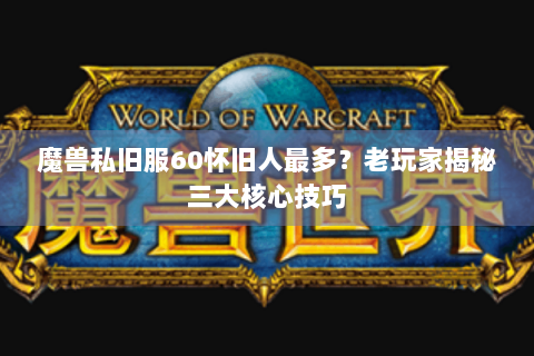 魔兽私旧服60怀旧人最多？老玩家揭秘三大核心技巧