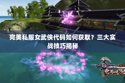 完美私服女武侠代码如何获取？三大实战技巧揭秘