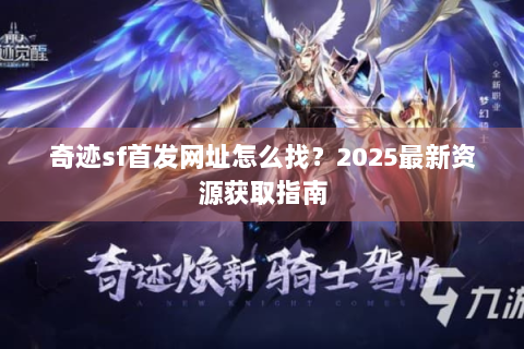 奇迹sf首发网址怎么找？2025最新资源获取指南