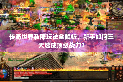 传奇世界私服玩法全解析，新手如何三天速成顶级战力？