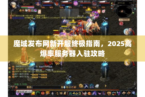 魔域发布网新开服终极指南，2025高爆率服务器入驻攻略