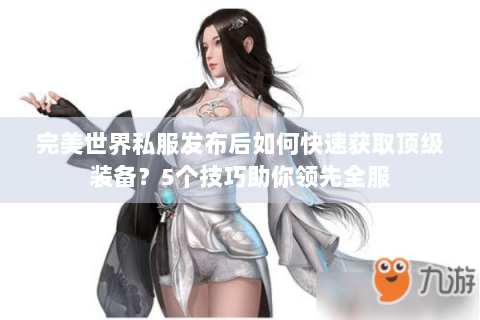 完美世界私服发布后如何快速获取顶级装备？5个技巧助你领先全服
