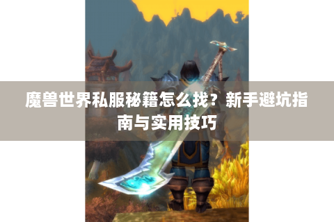 魔兽世界私服秘籍怎么找？新手避坑指南与实用技巧