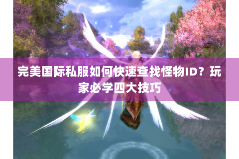 完美国际私服如何快速查找怪物ID？玩家必学四大技巧