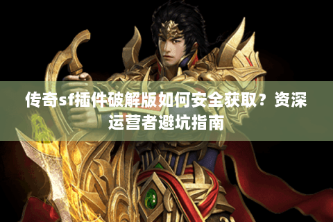 传奇sf插件破解版如何安全获取？资深运营者避坑指南